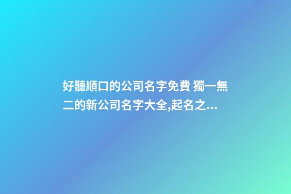 好聽順口的公司名字免費 獨一無二的新公司名字大全,起名之家-第1張-公司起名-玄機派